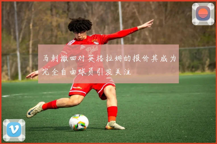 马刺撤回对英格拉姆的报价其成为完全自由球员引发关注