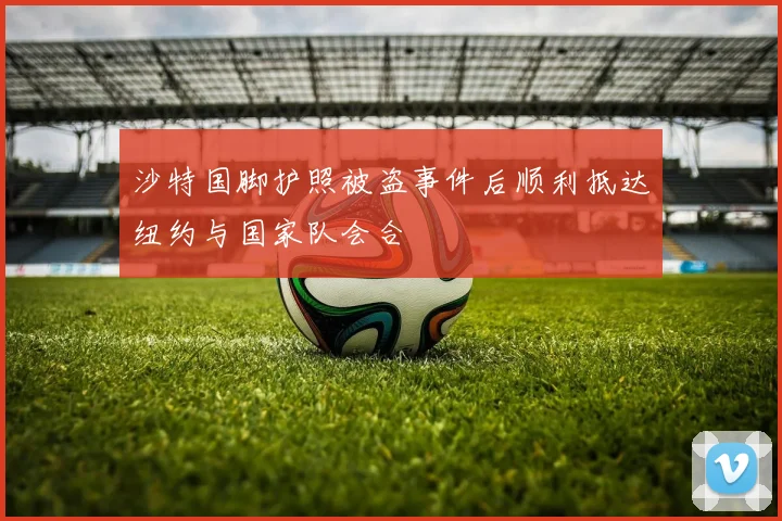 沙特国脚护照被盗事件后顺利抵达纽约与国家队会合