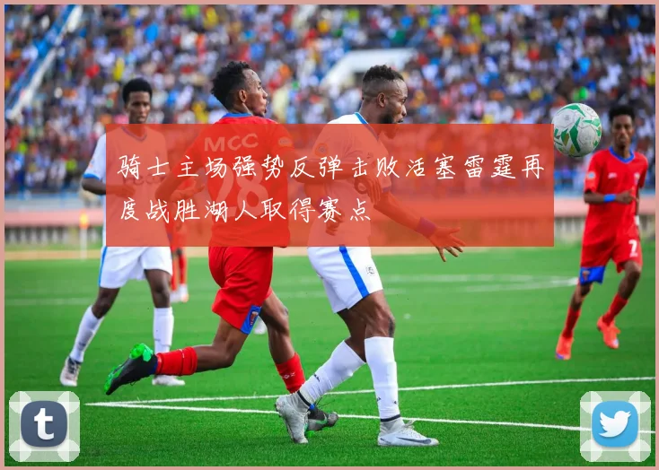 骑士主场强势反弹击败活塞雷霆再度战胜湖人取得赛点