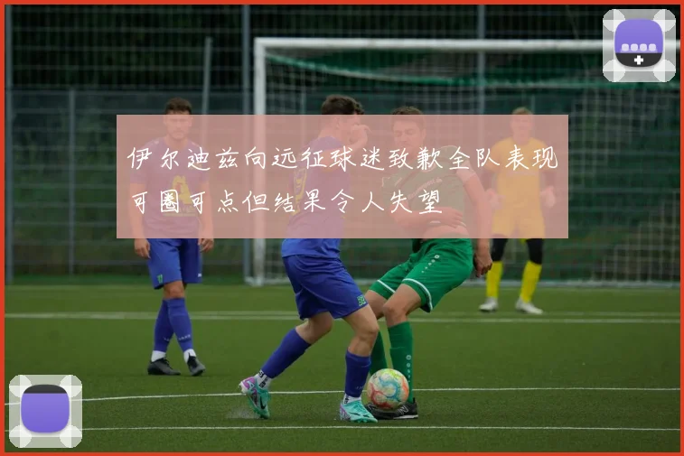 伊尔迪兹向远征球迷致歉全队表现可圈可点但结果令人失望