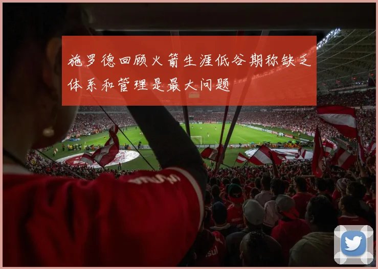 施罗德回顾火箭生涯低谷期称缺乏体系和管理是最大问题