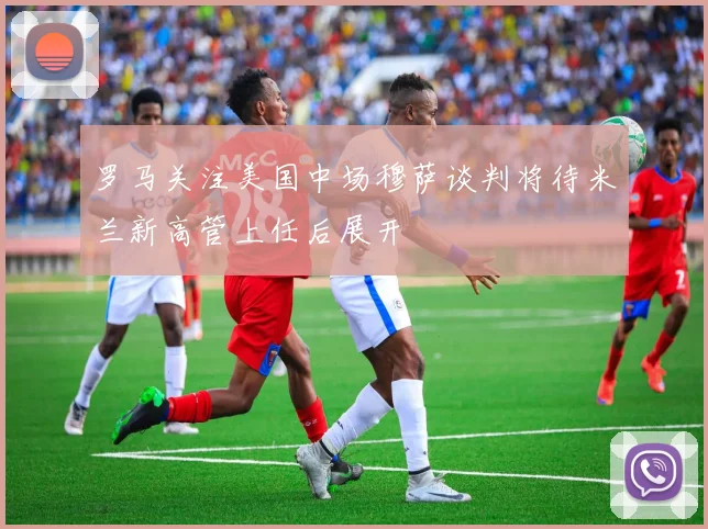罗马关注美国中场穆萨谈判将待米兰新高管上任后展开