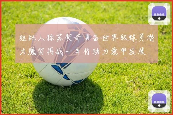 经纪人称苏契奇具备世界级球员潜力魔笛再战一年将助力意甲发展