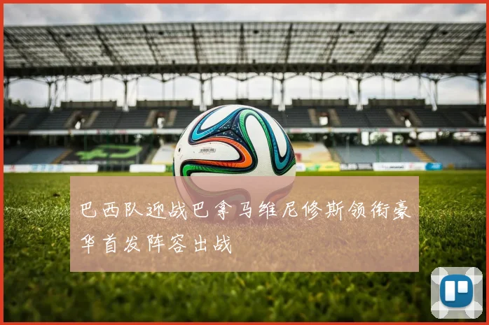 巴西队迎战巴拿马维尼修斯领衔豪华首发阵容出战