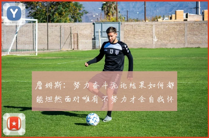 詹姆斯：努力奋斗无论结果如何都能坦然面对唯有不努力才会自我怀疑