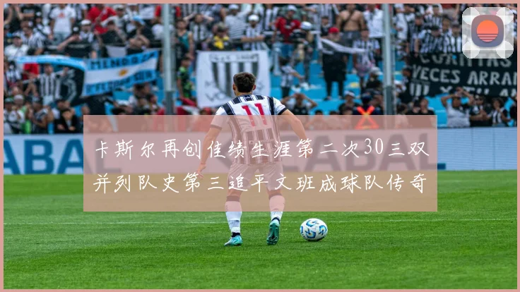 卡斯尔再创佳绩生涯第二次30三双并列队史第三追平文班成球队传奇