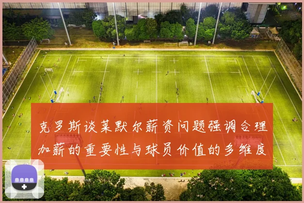 克罗斯谈莱默尔薪资问题强调合理加薪的重要性与球员价值的多维度分析