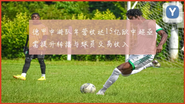 德甲中游队年营收达15亿欧中超亟需提升转播与球员交易收入