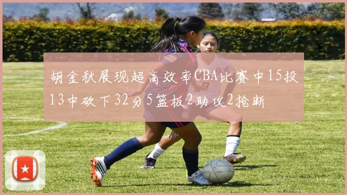 胡金秋展现超高效率CBA比赛中15投13中砍下32分5篮板2助攻2抢断