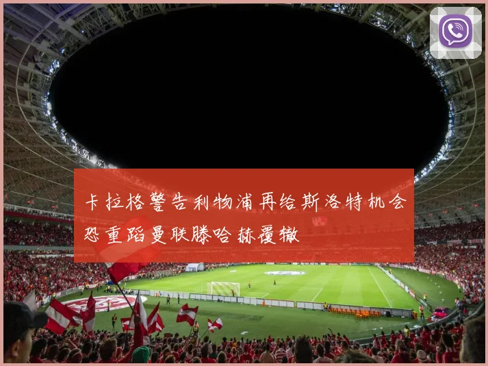 卡拉格警告利物浦再给斯洛特机会恐重蹈曼联滕哈赫覆辙