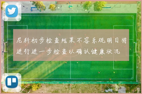 尼科初步检查结果不容乐观明日将进行进一步检查以确认健康状况