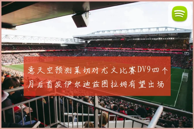 意天空预测莱切对尤文比赛DV9四个月后首发伊尔迪兹图拉姆有望出场