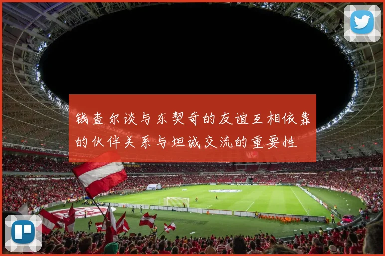 钱查尔谈与东契奇的友谊互相依靠的伙伴关系与坦诚交流的重要性