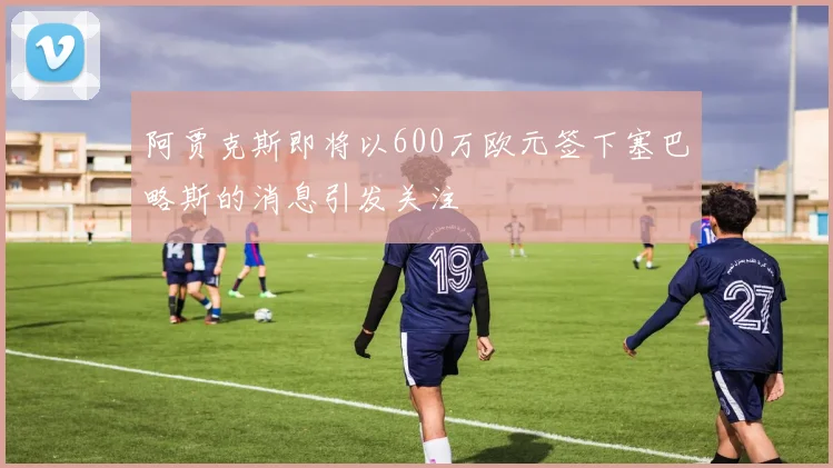 阿贾克斯即将以600万欧元签下塞巴略斯的消息引发关注