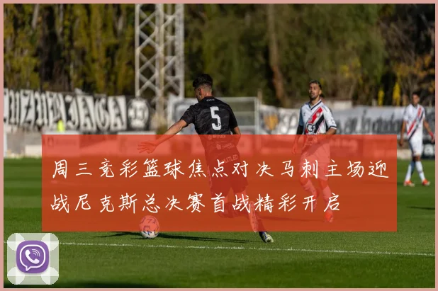 周三竞彩篮球焦点对决马刺主场迎战尼克斯总决赛首战精彩开启