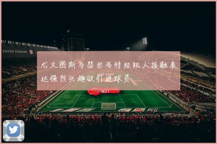 尤文图斯与瑟尔洛特经纪人接触表达强烈兴趣欲引进球员
