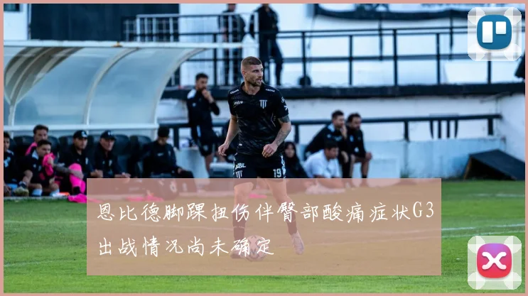 恩比德脚踝扭伤伴臀部酸痛症状G3出战情况尚未确定