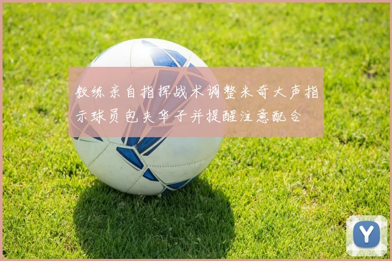 教练亲自指挥战术调整米奇大声指示球员包夹华子并提醒注意配合