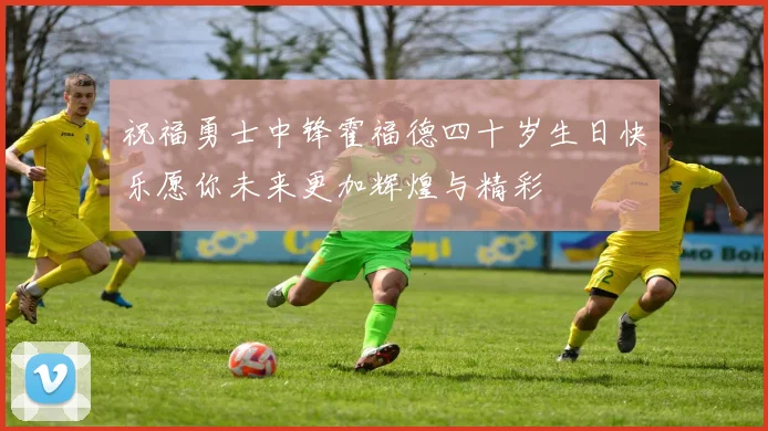 祝福勇士中锋霍福德四十岁生日快乐愿你未来更加辉煌与精彩