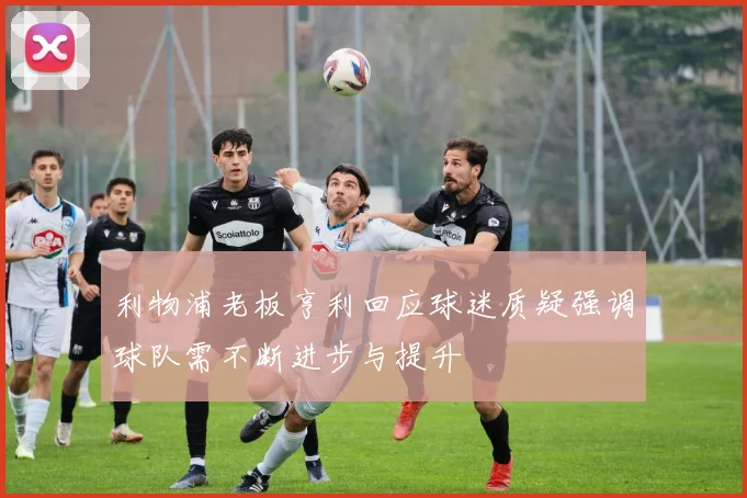 利物浦老板亨利回应球迷质疑强调球队需不断进步与提升