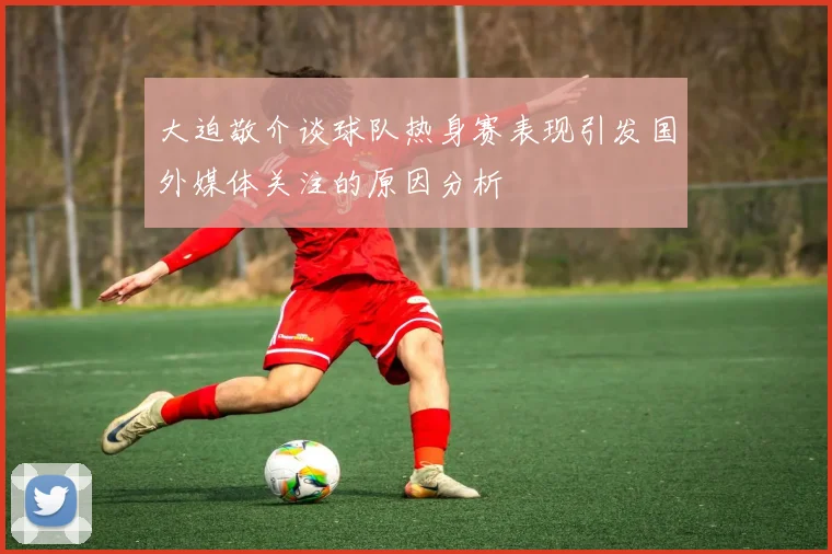 大迫敬介谈球队热身赛表现引发国外媒体关注的原因分析
