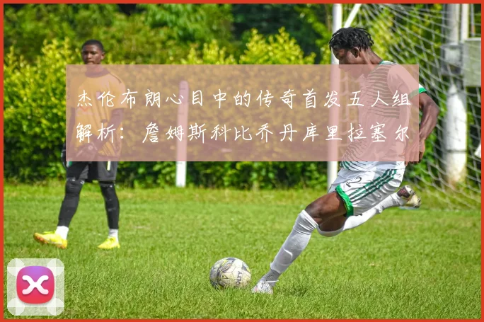 杰伦布朗心目中的传奇首发五人组解析：詹姆斯科比乔丹库里拉塞尔
