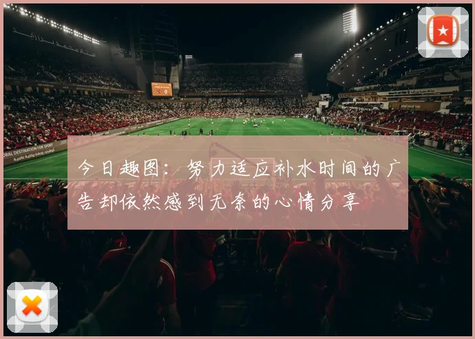 今日趣图：努力适应补水时间的广告却依然感到无奈的心情分享