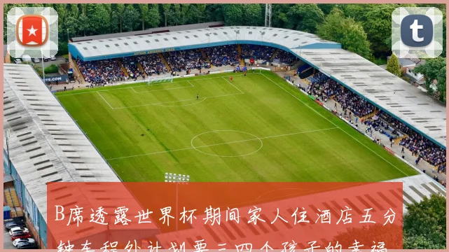 B席透露世界杯期间家人住酒店五分钟车程外计划要三四个孩子的幸福生活