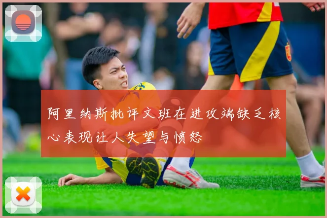 阿里纳斯批评文班在进攻端缺乏核心表现让人失望与愤怒
