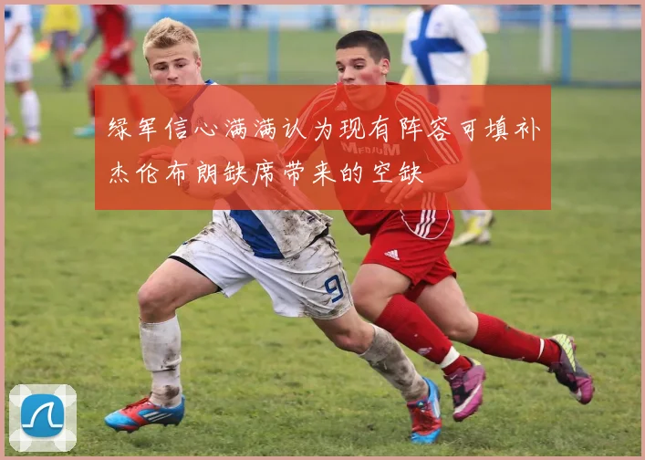 绿军信心满满认为现有阵容可填补杰伦布朗缺席带来的空缺
