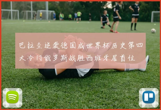巴拉圭逆袭德国成世界杯历史第四大冷门俄罗斯战胜西班牙居首位