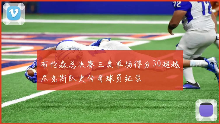 布伦森总决赛三度单场得分30超越尼克斯队史传奇球员纪录